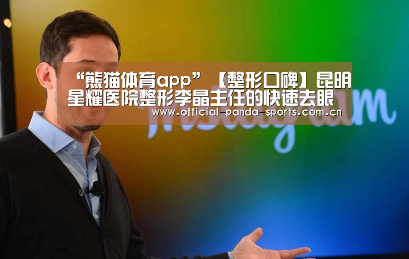 “熊猫体育app”【整形口碑】昆明星耀医院整形李晶主任的快速去眼袋特点及价格(图3) 熊猫体育官网