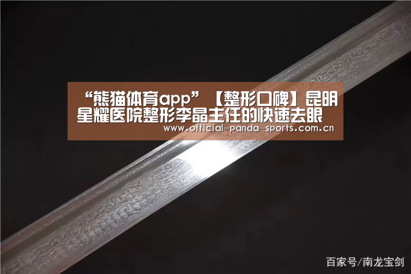 “熊猫体育app”【整形口碑】昆明星耀医院整形李晶主任的快速去眼袋特点及价格(图4) 熊猫体育app