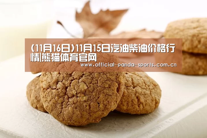 (11月16日)11月15日汽油柴油价格行情|熊猫体育官网(图3) 游戏开发