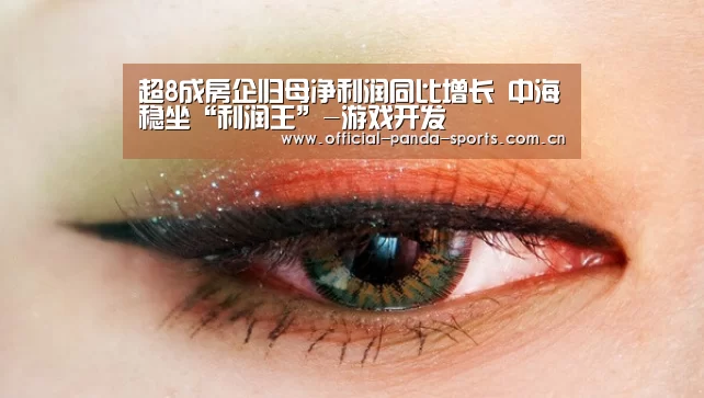 超8成房企归母净利润同比增长 中海稳坐“利润王”-游戏开发(图1) 熊猫体育app